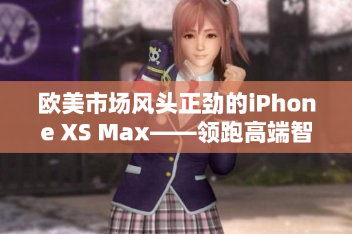 欧美市场风头正劲的iPhone XS Max——领跑高端智能手机