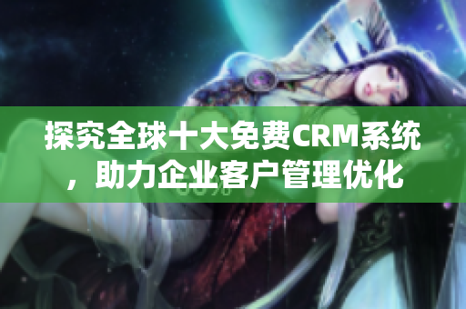 探究全球十大免费CRM系统，助力企业客户管理优化