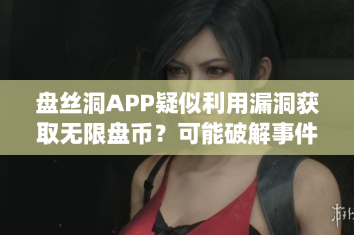 盘丝洞APP疑似利用漏洞获取无限盘币？可能破解事件调查展开(1)
