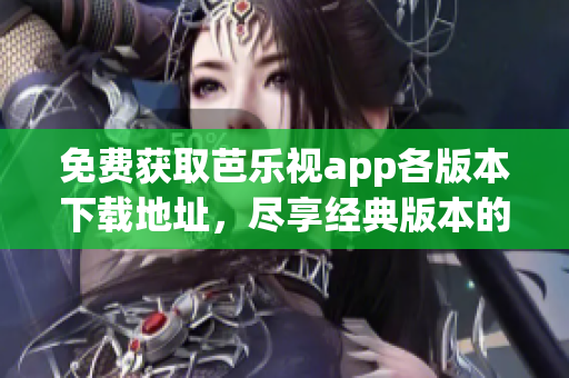 免费获取芭乐视app各版本下载地址，尽享经典版本的全新体验