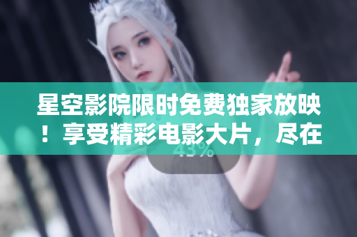 星空影院限时免费独家放映！享受精彩电影大片，尽在星空影院！