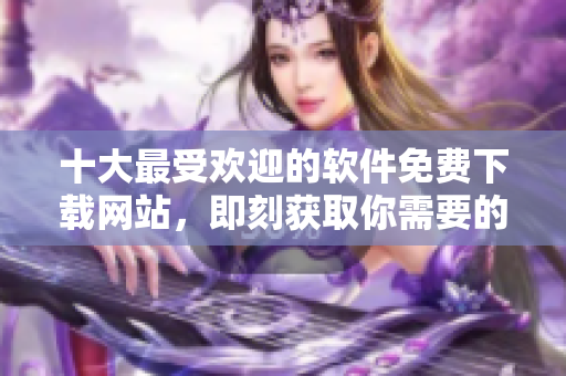 十大最受欢迎的软件免费下载网站，即刻获取你需要的软件！