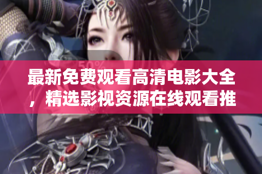 最新免费观看高清电影大全，精选影视资源在线观看推荐