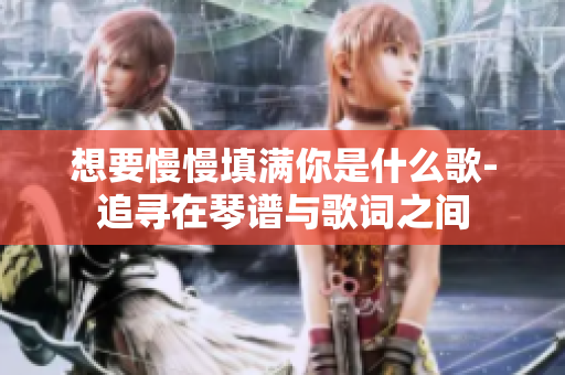 想要慢慢填满你是什么歌-追寻在琴谱与歌词之间