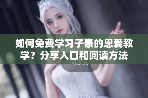 如何免费学习子豪的恩爱教学？分享入口和阅读方法