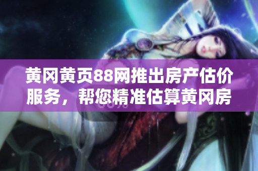 黄冈黄页88网推出房产估价服务，帮您精准估算黄冈房产价值