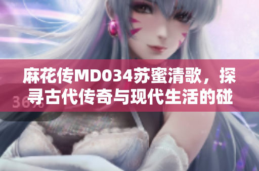 麻花传MD034苏蜜清歌，探寻古代传奇与现代生活的碰撞