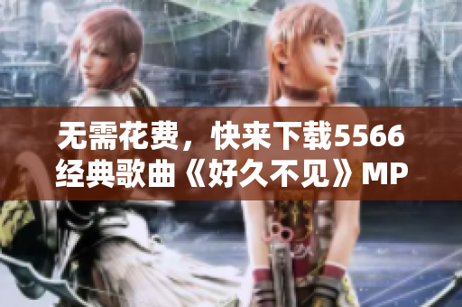 无需花费，快来下载5566经典歌曲《好久不见》MP3版本吧！