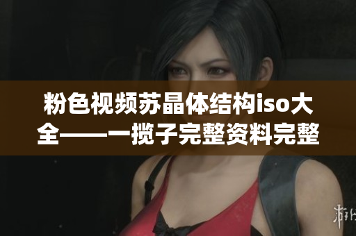 粉色视频苏晶体结构iso大全——一揽子完整资料完整解读(1)