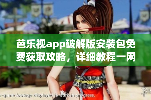 芭乐视app破解版安装包免费获取攻略，详细教程一网打尽(1)