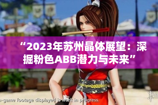 “2023年苏州晶体展望：深掘粉色ABB潜力与未来”