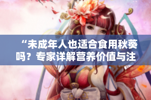 “未成年人也适合食用秋葵吗？专家详解营养价值与注意事项”