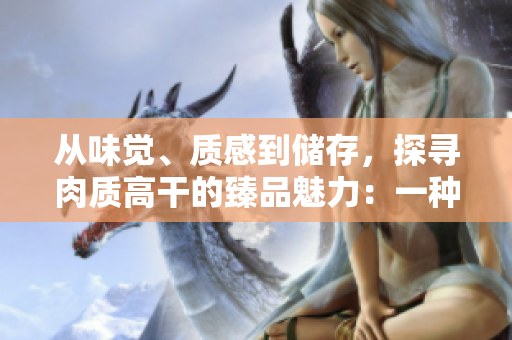 从味觉、质感到储存，探寻肉质高干的臻品魅力：一种高质量的食品。