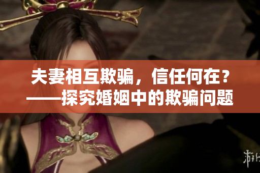 夫妻相互欺骗，信任何在？——探究婚姻中的欺骗问题