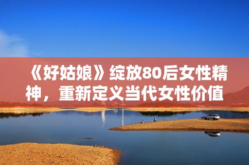 《好姑娘》绽放80后女性精神，重新定义当代女性价值观