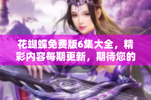 花蝴蝶免费版6集大全，精彩内容每期更新，期待您的收看！