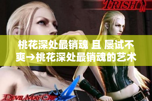桃花深处最销魂 且 屡试不爽→桃花深处最销魂的艺术，让心动不止