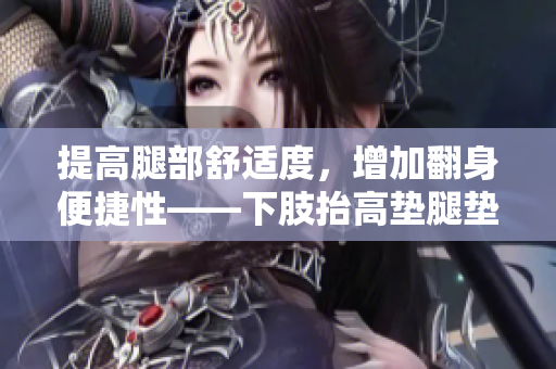 提高腿部舒适度，增加翻身便捷性——下肢抬高垫腿垫防压翻身垫。