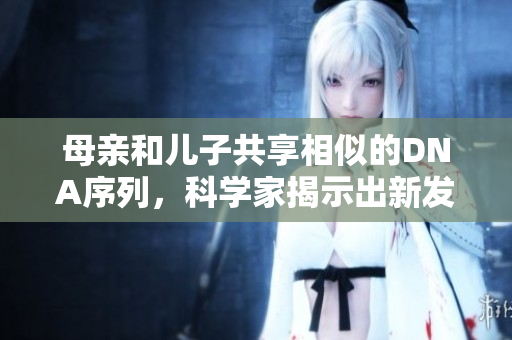 母亲和儿子共享相似的DNA序列，科学家揭示出新发现