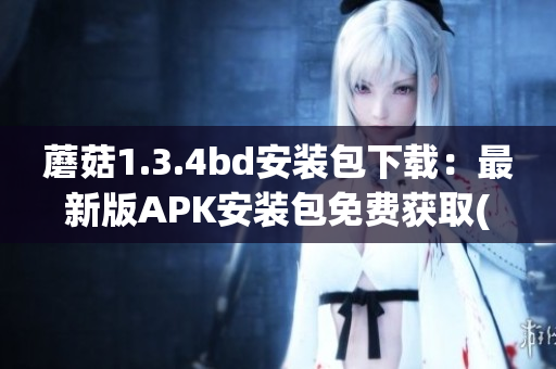 蘑菇1.3.4bd安装包下载：最新版APK安装包免费获取(1)