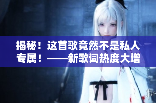 揭秘！这首歌竟然不是私人专属！——新歌词热度大增