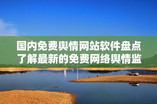 国内免费舆情网站软件盘点了解最新的免费网络舆情监测工具