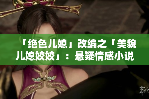 「绝色儿媳」改编之「美貌儿媳姣姣」：悬疑情感小说推荐