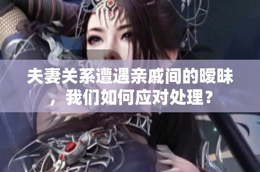 夫妻关系遭遇亲戚间的暧昧，我们如何应对处理？