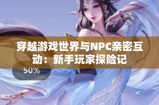穿越游戏世界与NPC亲密互动：新手玩家探险记