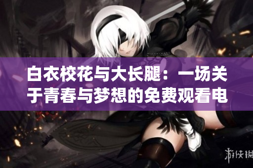 白衣校花与大长腿：一场关于青春与梦想的免费观看电视剧(1)