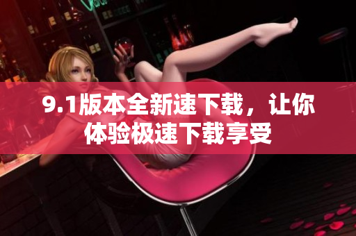 9.1版本全新速下载，让你体验极速下载享受