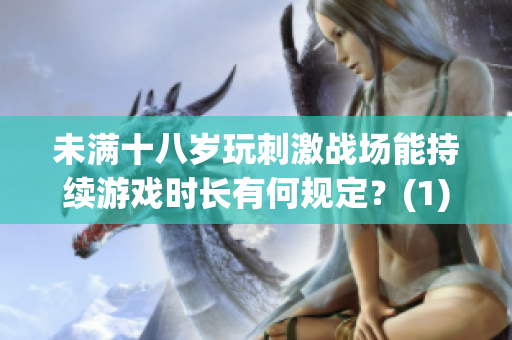 未满十八岁玩刺激战场能持续游戏时长有何规定？(1)