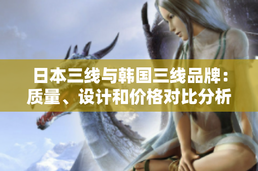 日本三线与韩国三线品牌：质量、设计和价格对比分析