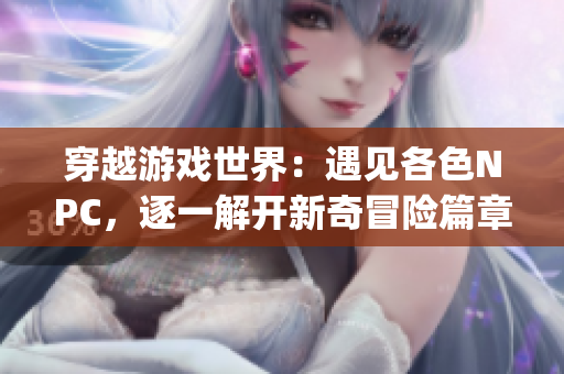 穿越游戏世界：遇见各色NPC，逐一解开新奇冒险篇章(1)