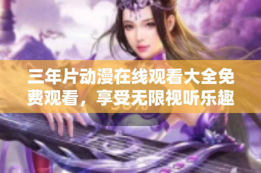 三年片动漫在线观看大全免费观看，享受无限视听乐趣