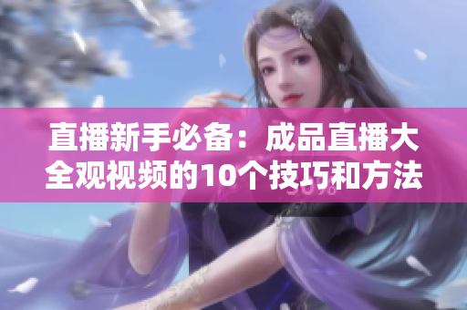 直播新手必备：成品直播大全观视频的10个技巧和方法！