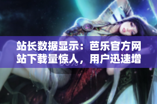 站长数据显示：芭乐官方网站下载量惊人，用户迅速增加！