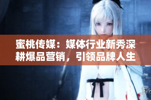 蜜桃传媒：媒体行业新秀深耕爆品营销，引领品牌人生！