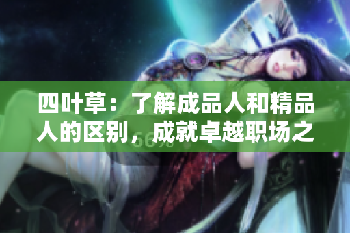 四叶草：了解成品人和精品人的区别，成就卓越职场之路
