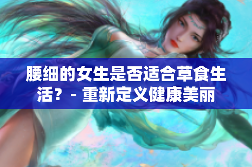腰细的女生是否适合草食生活？- 重新定义健康美丽