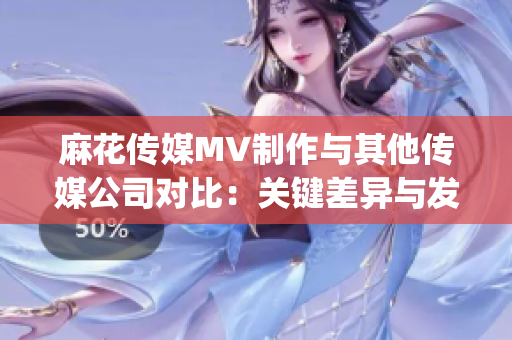 麻花传媒MV制作与其他传媒公司对比：关键差异与发展趋势(1)
