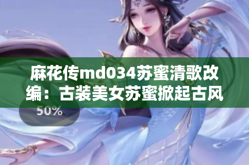 麻花传md034苏蜜清歌改编：古装美女苏蜜掀起古风清歌热潮