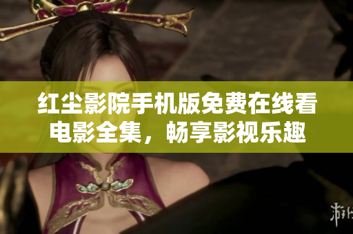 红尘影院手机版免费在线看电影全集，畅享影视乐趣