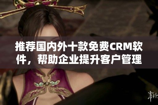 推荐国内外十款免费CRM软件，帮助企业提升客户管理效率