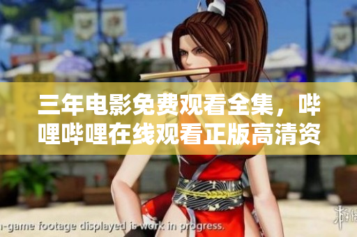 三年电影免费观看全集，哔哩哔哩在线观看正版高清资源