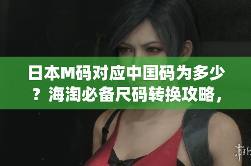 日本M码对应中国码为多少？海淘必备尺码转换攻略，一文get！(1)