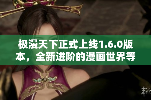 极漫天下正式上线1.6.0版本，全新进阶的漫画世界等你来探索！