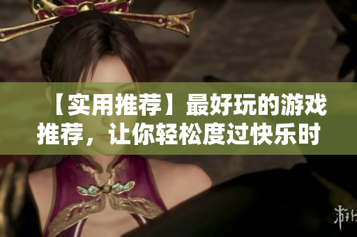 【实用推荐】最好玩的游戏推荐，让你轻松度过快乐时光！