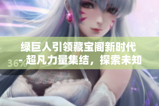 绿巨人引领藏宝阁新时代 - 超凡力量集结，探索未知宝藏