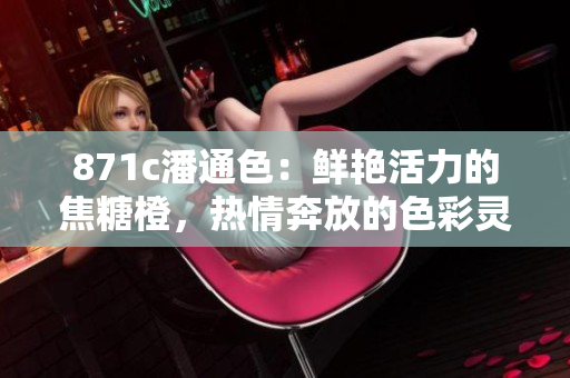871c潘通色：鲜艳活力的焦糖橙，热情奔放的色彩灵感
